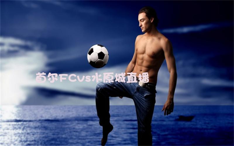 韩k联比赛首尔FCvs水原城直播